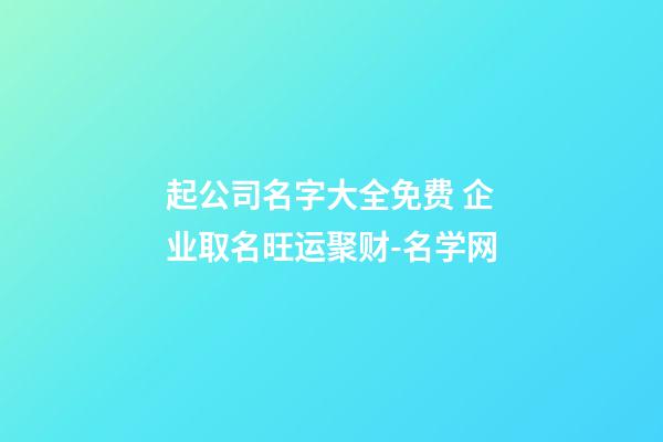 起公司名字大全免费 企业取名旺运聚财-名学网-第1张-公司起名-玄机派